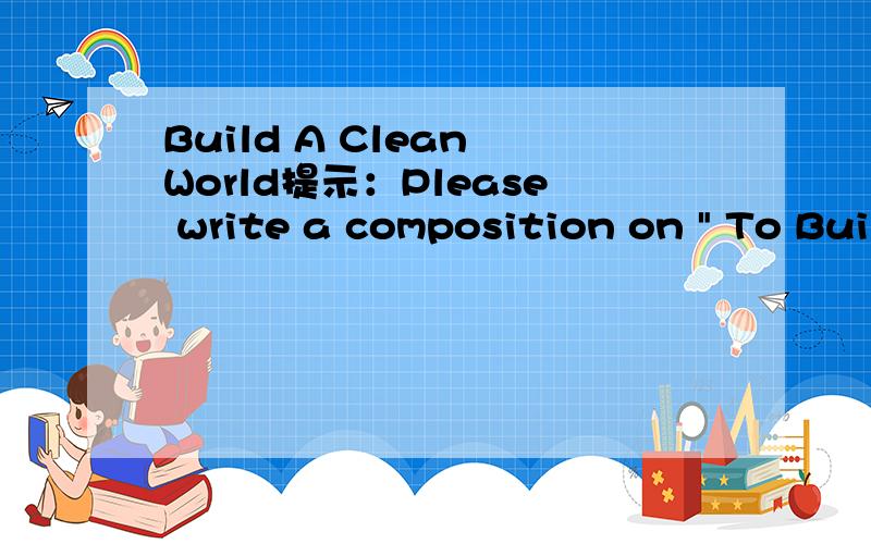 Build A Clean World提示：Please write a composition on 