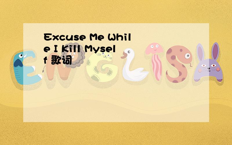 Excuse Me While I Kill Myself 歌词
