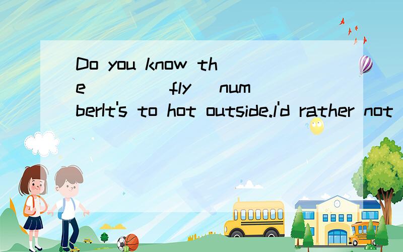 Do you know the ___(fly) numberIt's to hot outside.l'd rather not ____ out.A.go B.going C.to go D.goes