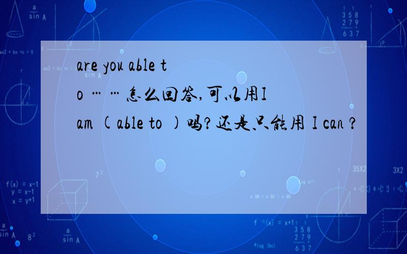 are you able to ……怎么回答,可以用I am (able to )吗?还是只能用 I can ?