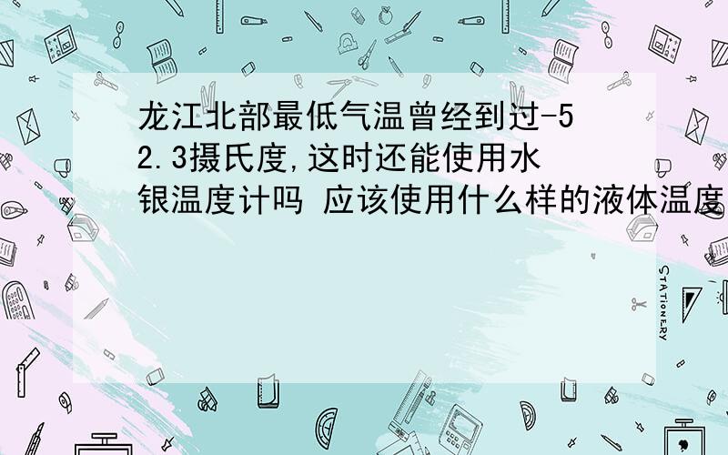龙江北部最低气温曾经到过-52.3摄氏度,这时还能使用水银温度计吗 应该使用什么样的液体温度计 谁知道,告诉以下,