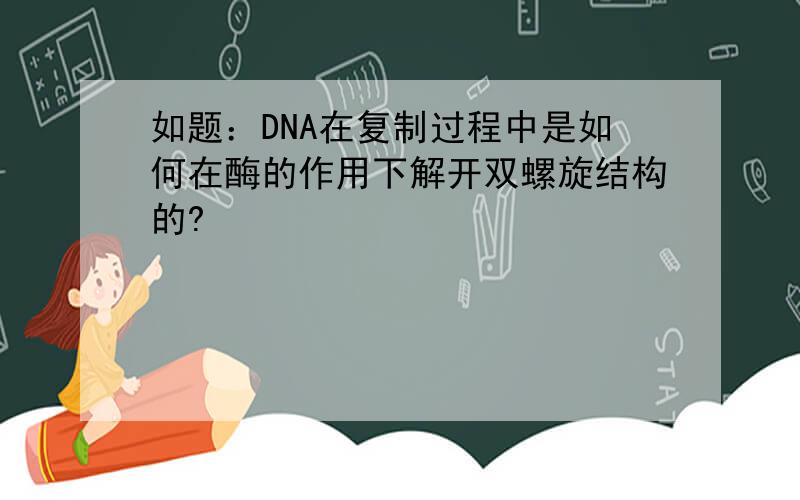 如题：DNA在复制过程中是如何在酶的作用下解开双螺旋结构的?