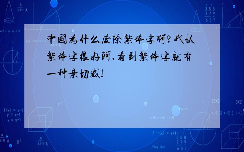 中国为什么废除繁体字啊?我认繁体字很好阿,看到繁体字就有一种亲切感!
