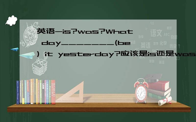 英语-is?was?What day_______(be) it yesterday?应该是is还是was?