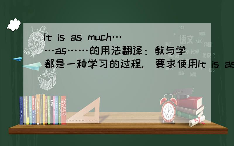 It is as much……as……的用法翻译：教与学都是一种学习的过程.（要求使用It is as much……as……）It is as much a process of learning to teach as to learn.我总觉得“a process of learning to teach ”这里很怪啊,