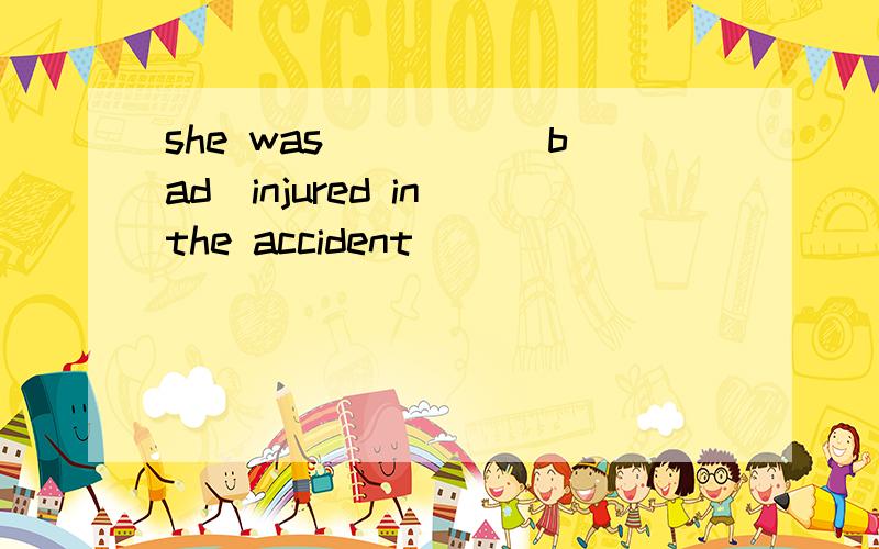 she was ____(bad)injured in the accident