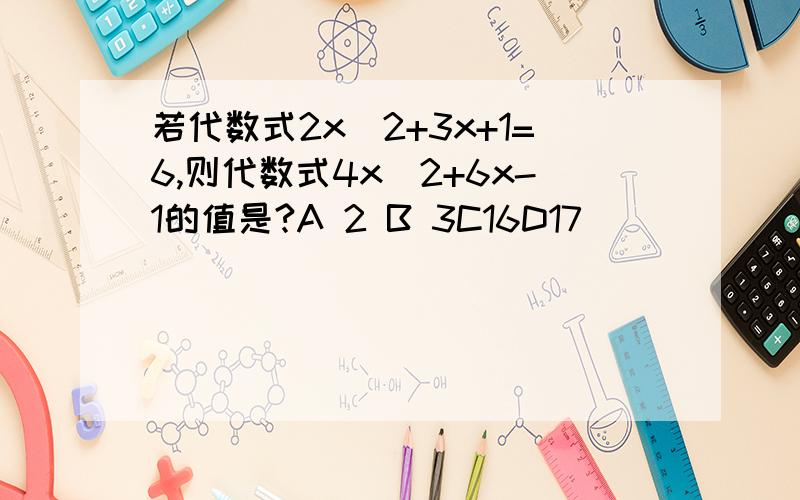 若代数式2x^2+3x+1=6,则代数式4x^2+6x-1的值是?A 2 B 3C16D17