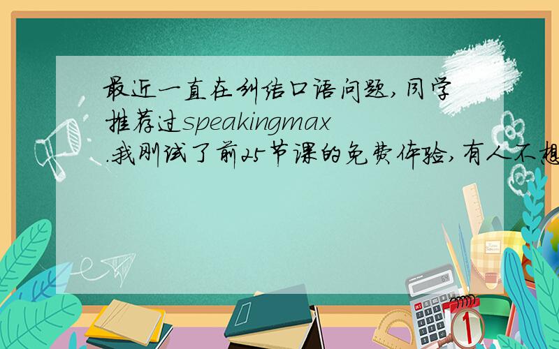 最近一直在纠结口语问题,同学推荐过speakingmax.我刚试了前25节课的免费体验,有人不想学了转卖给我