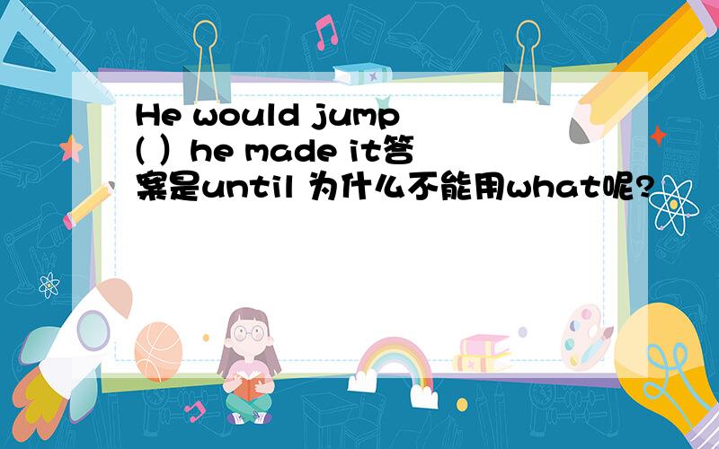 He would jump ( ）he made it答案是until 为什么不能用what呢?