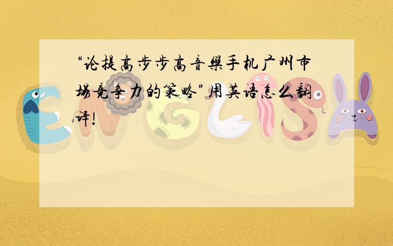 “论提高步步高音乐手机广州市场竞争力的策略”用英语怎么翻译!