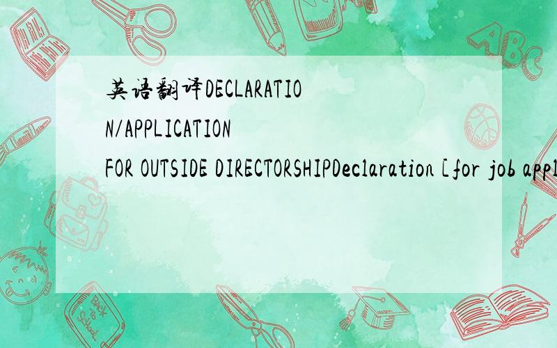 英语翻译DECLARATION/APPLICATION FOR OUTSIDE DIRECTORSHIPDeclaration [for job applicants]:Job applicants are required to declare outside directorship (non-HSBC Group).Complete Section 1 for details of directorship.Write “NIL” in Section 1 B (N