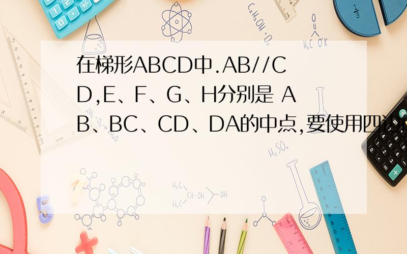 在梯形ABCD中.AB//CD,E、F、G、H分别是 AB、BC、CD、DA的中点,要使用四边行EFGH是菱行,