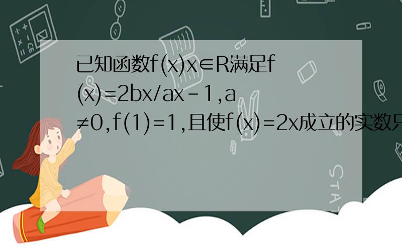 已知函数f(x)x∈R满足f(x)=2bx/ax-1,a≠0,f(1)=1,且使f(x)=2x成立的实数只有一个,求函数f(x)的解析式
