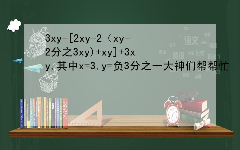 3xy-[2xy-2（xy-2分之3xy)+xy]+3xy,其中x=3,y=负3分之一大神们帮帮忙
