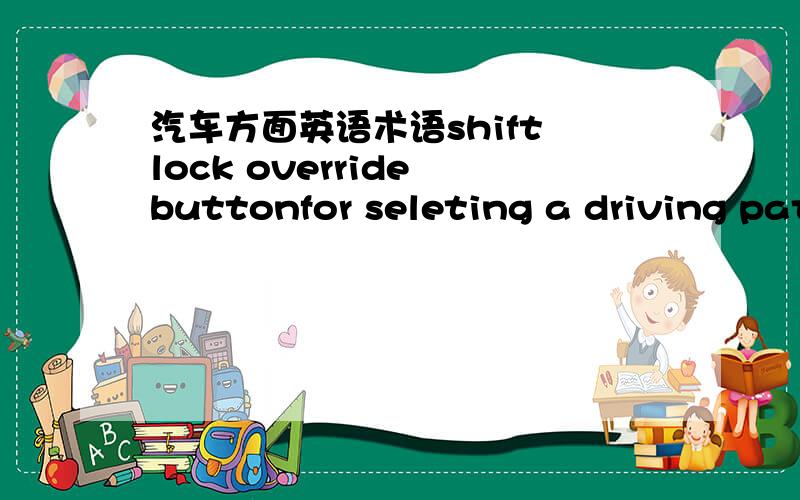 汽车方面英语术语shift lock override buttonfor seleting a driving pattern suitable to existing driving conditionscontrol levermain switch
