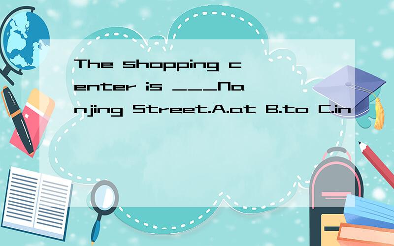 The shopping center is ___Nanjing Street.A.at B.to C.in