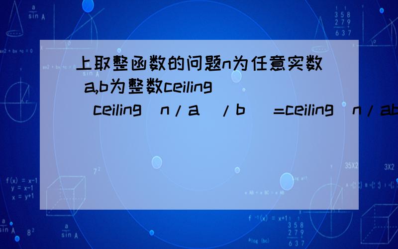 上取整函数的问题n为任意实数 a,b为整数ceiling(ceiling(n/a)/b) =ceiling(n/ab)在算法导论上看到的