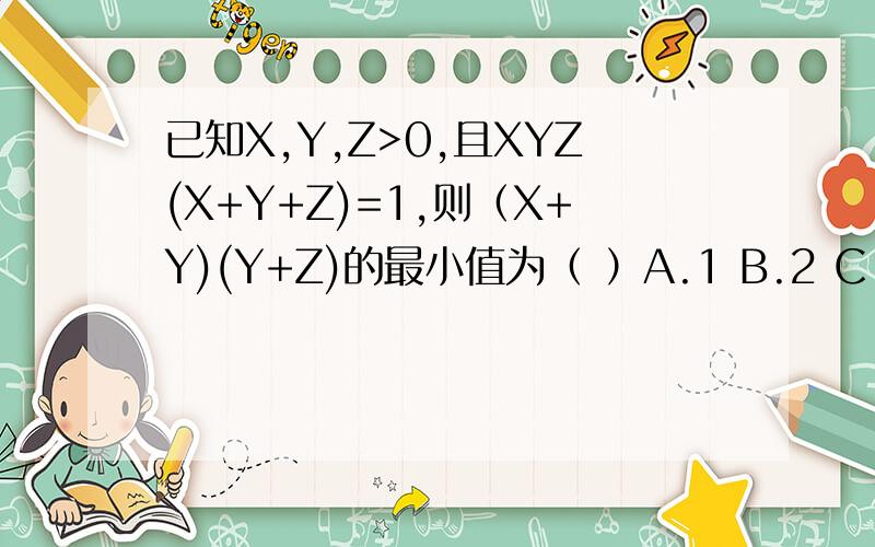 已知X,Y,Z>0,且XYZ(X+Y+Z)=1,则（X+Y)(Y+Z)的最小值为（ ）A.1 B.2 C.3 D.4
