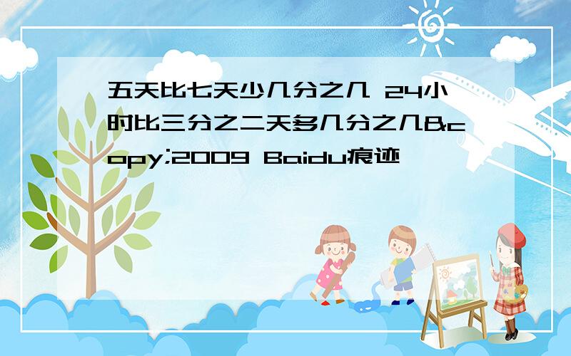 五天比七天少几分之几 24小时比三分之二天多几分之几©2009 Baidu痕迹