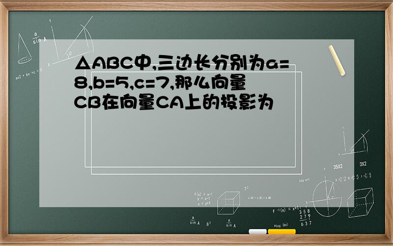△ABC中,三边长分别为a=8,b=5,c=7,那么向量CB在向量CA上的投影为
