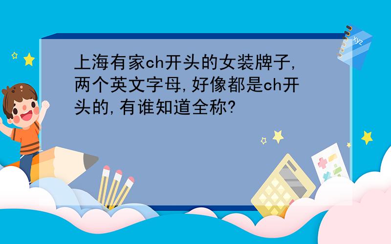 上海有家ch开头的女装牌子,两个英文字母,好像都是ch开头的,有谁知道全称?