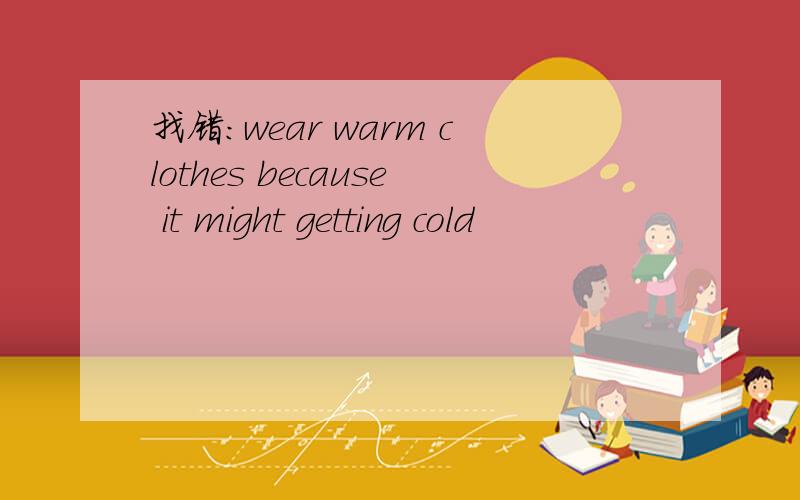 找错：wear warm clothes because it might getting cold