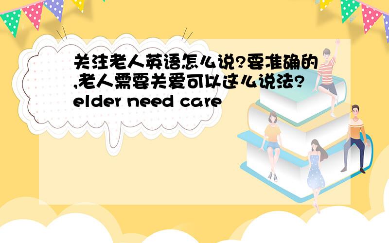 关注老人英语怎么说?要准确的,老人需要关爱可以这么说法?elder need care