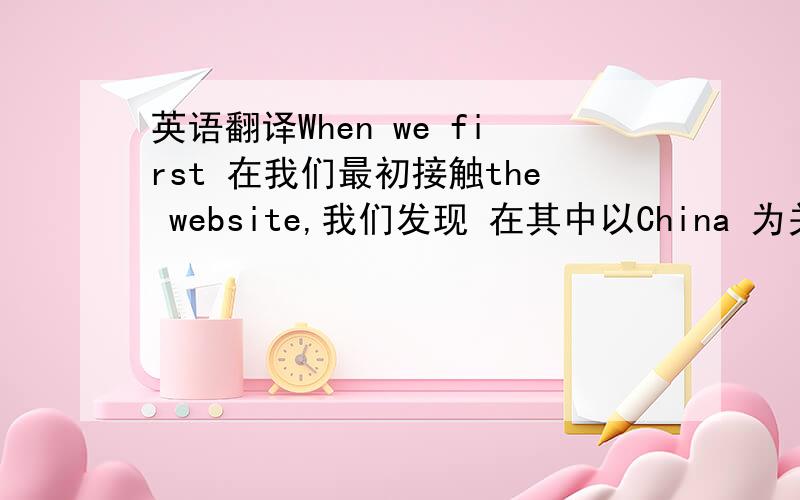 英语翻译When we first 在我们最初接触the website,我们发现 在其中以China 为关键字的有more than ten thousand articles.中文部分不会翻,可能语序也有点问题,帮我改改吧~