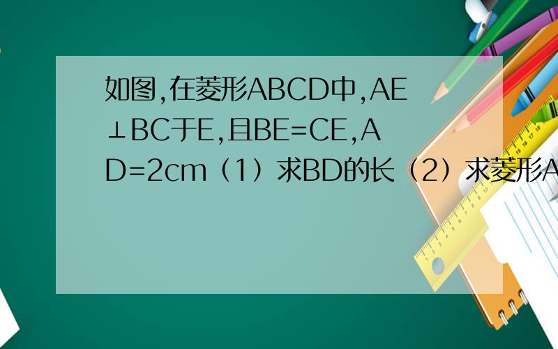 如图,在菱形ABCD中,AE⊥BC于E,且BE=CE,AD=2cm（1）求BD的长（2）求菱形ABCD的面积