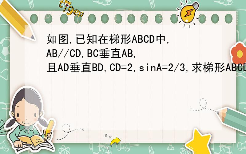 如图,已知在梯形ABCD中,AB//CD,BC垂直AB,且AD垂直BD,CD=2,sinA=2/3,求梯形ABCD的面积