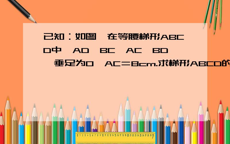 已知：如图,在等腰梯形ABCD中,AD‖BC,AC⊥BD,垂足为O,AC＝8cm.求梯形ABCD的面积.