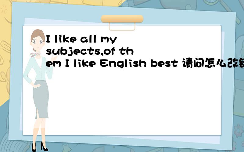 I like all my subjects,of them I like English best 请问怎么改错,