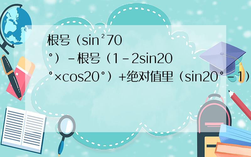 根号（sin²70°）-根号（1-2sin20°×cos20°）+绝对值里（sin20°-1）