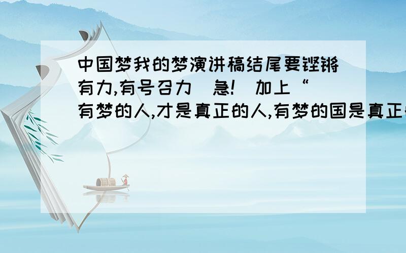 中国梦我的梦演讲稿结尾要铿锵有力,有号召力（急!）加上“有梦的人,才是真正的人,有梦的国是真正的国”