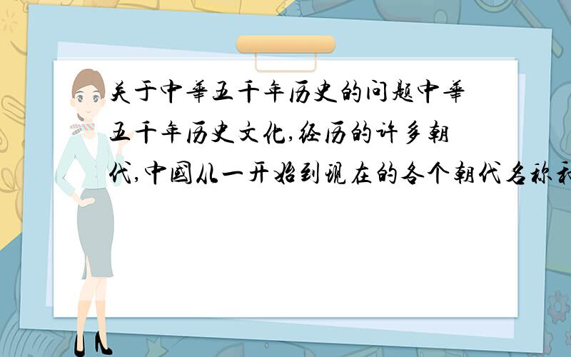 关于中华五千年历史的问题中华五千年历史文化,经历的许多朝代,中国从一开始到现在的各个朝代名称和年限列出来啊,
