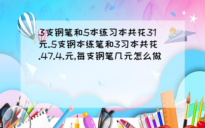 3支钢笔和5本练习本共花31元.5支钢本练笔和3习本共花.47.4.元,每支钢笔几元怎么做