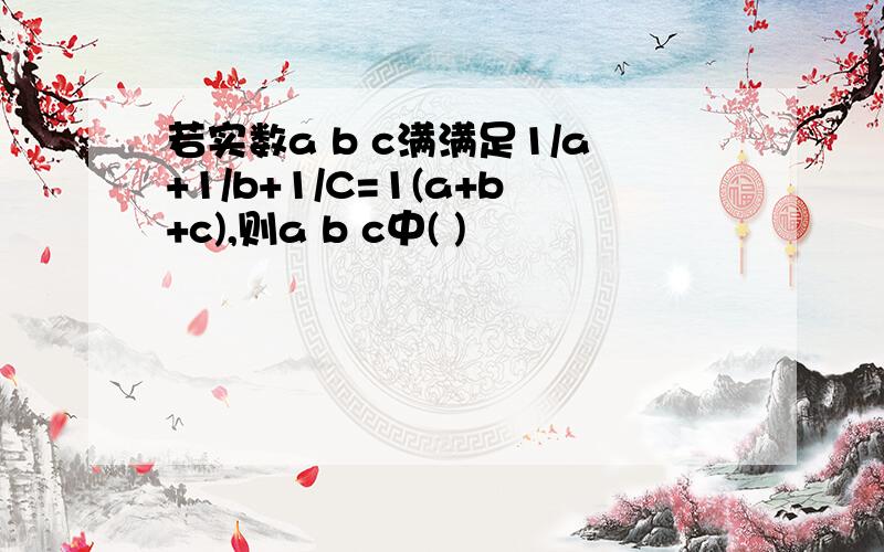 若实数a b c满满足1/a+1/b+1/C=1(a+b+c),则a b c中( )