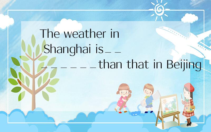 The weather in Shanghai is________than that in Beijing