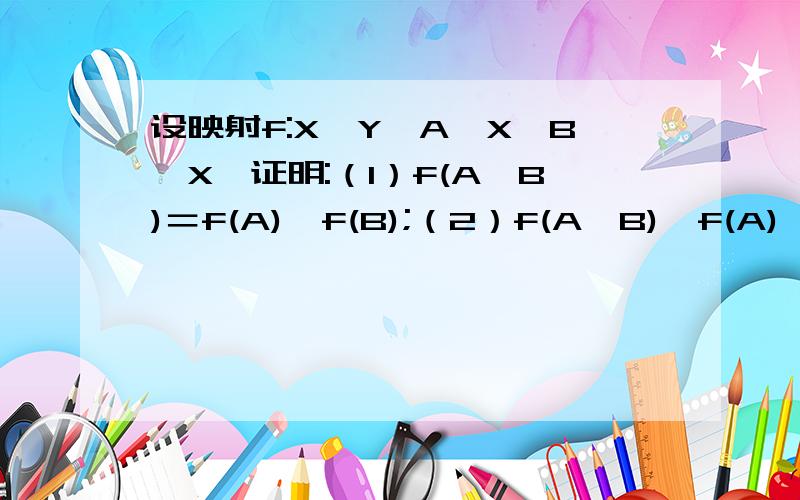 设映射f:X→Y,A￠X,B￠X,证明:（1）f(A∪B)＝f(A)∪f(B);（2）f(A∩B)￠f(A)∩f(B).