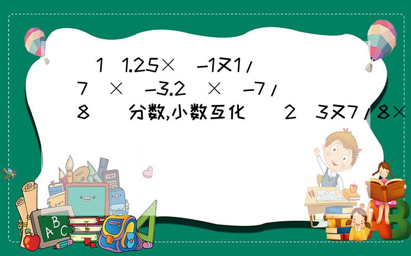 （1）1.25×(-1又1/7)×(-3.2)×(-7/8)（分数,小数互化）（2）3又7/8×（-2又3/5）-2又7/8×（-2又3/5)