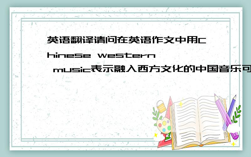英语翻译请问在英语作文中用Chinese western music表示融入西方文化的中国音乐可以吗?有没有语法或其他错误?如果错了，那最好的表达应该是怎样？