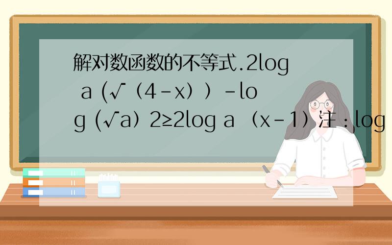 解对数函数的不等式.2log a (√（4-x））-log (√a）2≥2log a （x-1）注：log a x.是log以a为底x的对数.