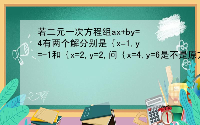 若二元一次方程组ax+by=4有两个解分别是｛x=1,y=-1和｛x=2,y=2,问｛x=4,y=6是不是原方程的解?