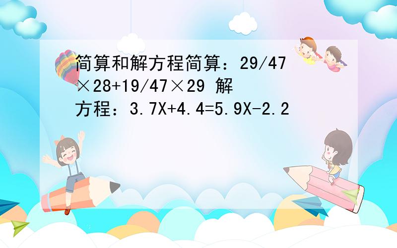 简算和解方程简算：29/47×28+19/47×29 解方程：3.7X+4.4=5.9X-2.2