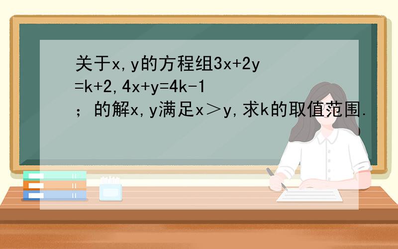 关于x,y的方程组3x+2y=k+2,4x+y=4k-1；的解x,y满足x＞y,求k的取值范围.