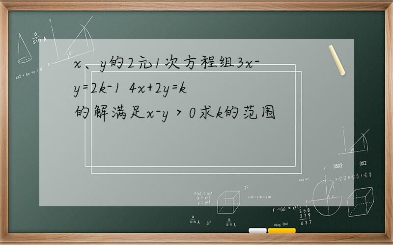 x、y的2元1次方程组3x-y=2k-1 4x+2y=k的解满足x-y＞0求k的范围