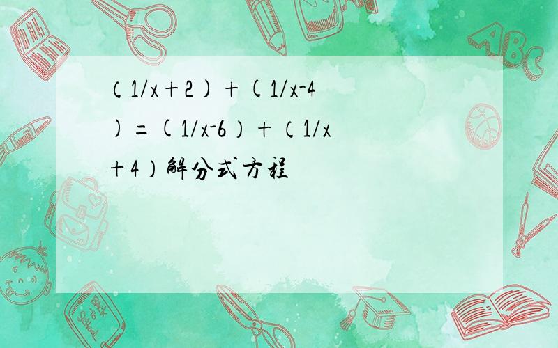 （1/x+2)+(1/x-4)=(1/x-6）+（1/x+4）解分式方程
