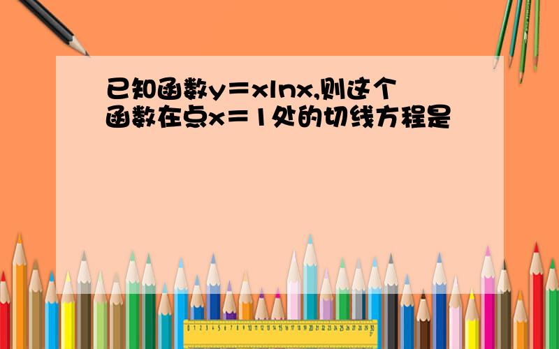 已知函数y＝xlnx,则这个函数在点x＝1处的切线方程是