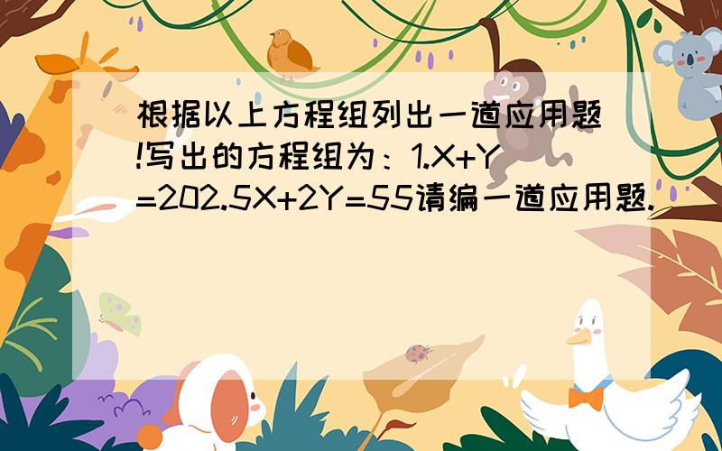 根据以上方程组列出一道应用题!写出的方程组为：1.X+Y=202.5X+2Y=55请编一道应用题.