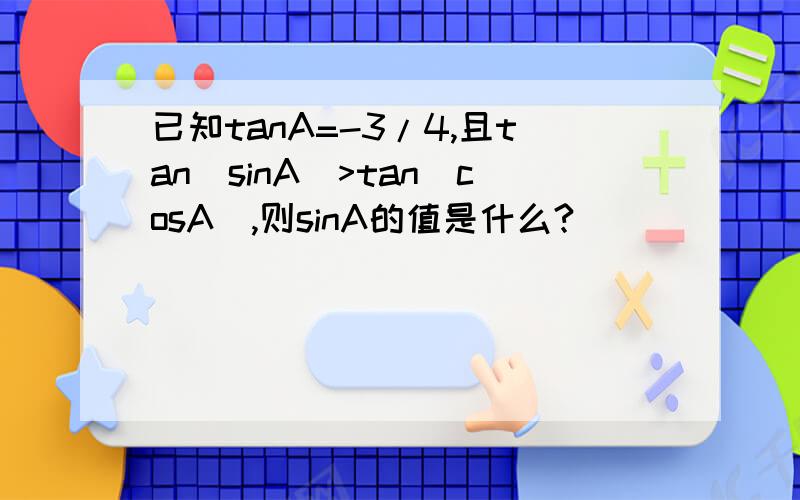 已知tanA=-3/4,且tan(sinA)>tan(cosA),则sinA的值是什么?